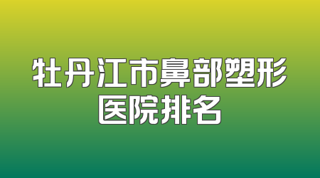 牡丹江市鼻部塑形医院排名