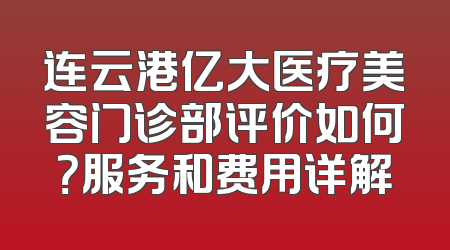 连云港亿大医疗美容门诊部评价如何？服务和费用详解