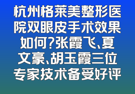 杭州格莱美整形医院双眼皮手术效果如何？张霞飞、夏文豪、胡玉霞三位专家技术备受好评