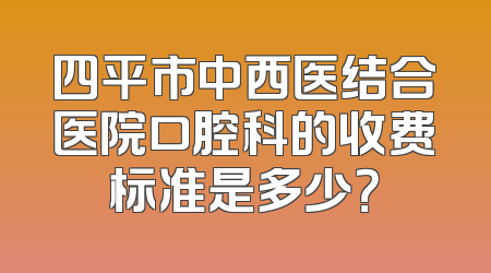 四平市中西医结合医院口腔科的收费标准是多少？