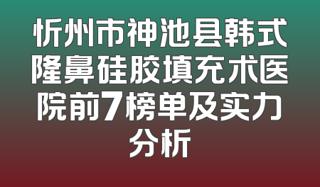 忻州市神池县韩式隆鼻硅胶填充术医院前7榜单及实力分析