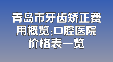 青岛市牙齿矫正费用概览：口腔医院价格表一览