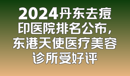 2024丹东去痘印医院排名公布，东港天使医疗美容诊所受好评