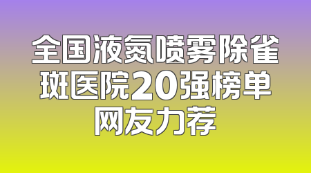 全国液氮喷雾除雀斑医院20强榜单网友力荐