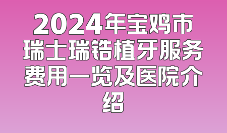 2024年宝鸡市瑞士瑞锆植牙服务费用一览及医院介绍