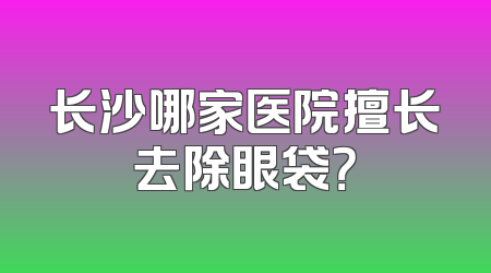 长沙哪家医院擅长去除眼袋？