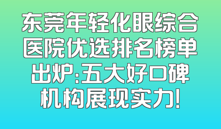 东莞年轻化眼综合医院优选排名榜单出炉：五大好口碑机构展现实力！