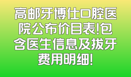 高邮牙博仕口腔医院公布价目表！包含医生信息及拔牙费用明细！