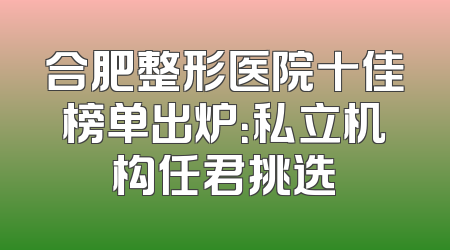 合肥整形医院十佳榜单出炉：私立机构任君挑选