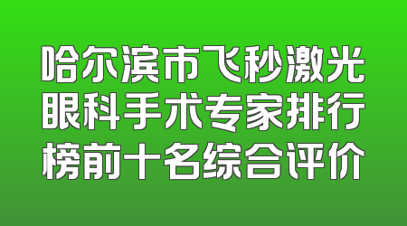 哈尔滨市飞秒激光眼科手术专家排行榜前十名综合评价