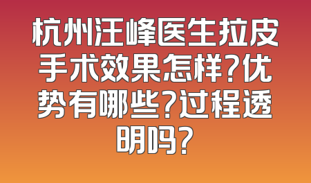 杭州汪峰医生拉皮手术效果怎样？优势有哪些？过程透明吗？