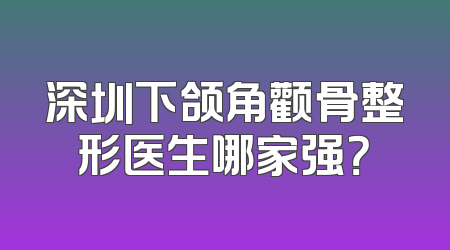 深圳下颌角颧骨整形医生哪家强？