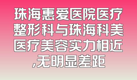 珠海惠爱医院医疗整形科与珠海科美医疗美容实力相近，无明显差距