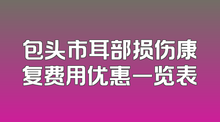 包头市耳部损伤康复费用优惠一览表