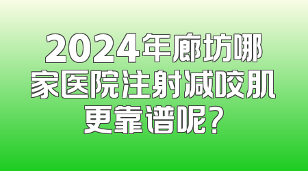 2024年廊坊哪家医院注射减咬肌更靠谱呢？