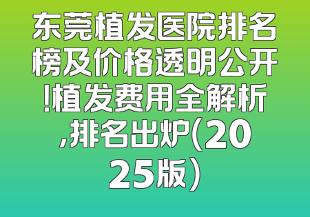 东莞植发医院排名榜及价格透明公开！植发费用全解析，排名出炉（2025版）