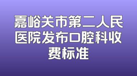 嘉峪关市第二人民医院发布口腔科收费标准