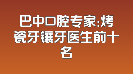 巴中口腔专家：烤瓷牙镶牙医生前十名