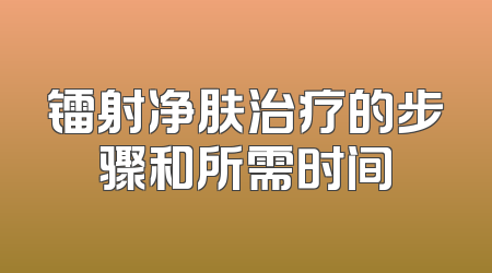 镭射净肤治疗的步骤和所需时间