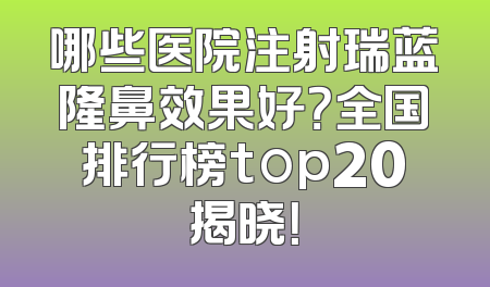 哪些医院注射瑞蓝隆鼻效果好？全国排行榜top20揭晓！