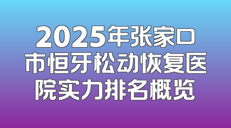 2025年张家口市恒牙松动恢复医院实力排名概览