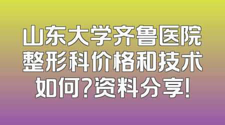 山东大学齐鲁医院整形科价格和技术如何？资料分享！
