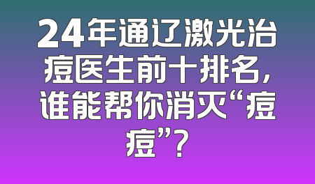 24年通辽激光治痘医生前十排名，谁能帮你消灭“痘痘”？