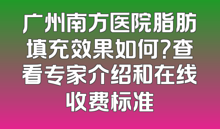广州南方医院脂肪填充效果如何？查看专家介绍和在线收费标准