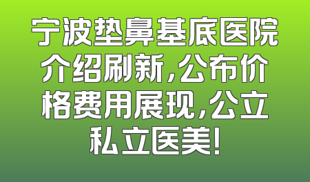 宁波垫鼻基底医院介绍刷新，公布价格费用展现，公立私立医美！