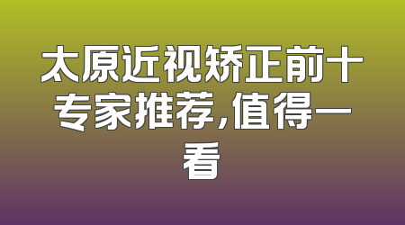 太原近视矫正前十专家推荐，值得一看