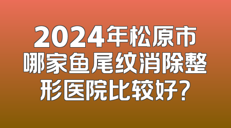 2024年松原市哪家鱼尾纹消除整形医院比较好？