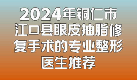 2024年铜仁市江口县眼皮抽脂修复手术的专业整形医生推荐