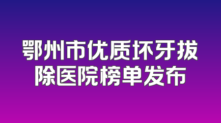 鄂州市优质坏牙拔除医院榜单发布