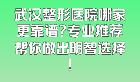 武汉整形医院哪家更靠谱？专业推荐帮你做出明智选择！