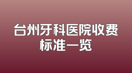 台州牙科医院收费标准一览