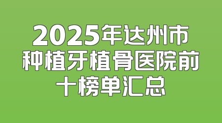 2025年达州市种植牙植骨医院前十榜单汇总