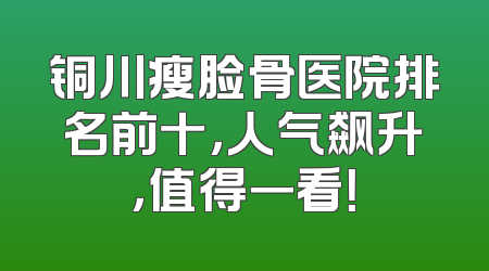 铜川瘦脸骨医院排名前十，人气飙升，值得一看！