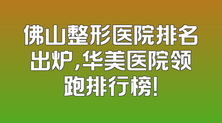 佛山整形医院排名出炉，华美医院领跑排行榜！