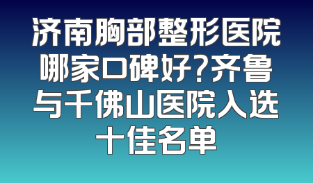 济南胸部整形医院哪家口碑好？齐鲁与千佛山医院入选十佳名单