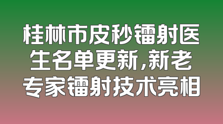 桂林市皮秒镭射医生名单更新，新老专家镭射技术亮相