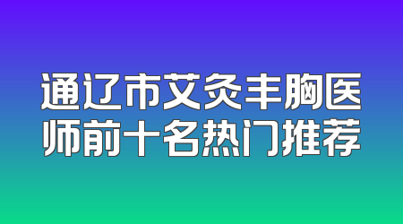 通辽市艾灸丰胸医师前十名热门推荐