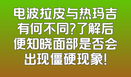 电波拉皮与热玛吉有何不同？了解后便知晓面部是否会出现僵硬现象！