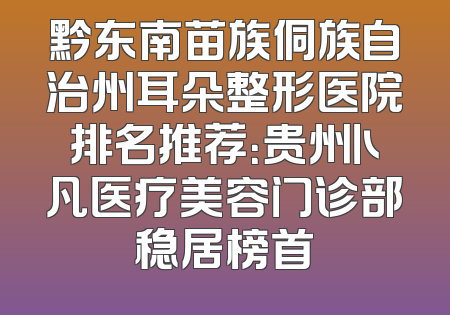 黔东南苗族侗族自治州耳朵整形医院排名推荐：贵州卜凡医疗美容门诊部稳居榜首