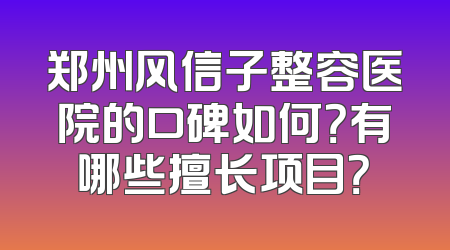 郑州风信子整容医院的口碑如何？有哪些擅长项目？