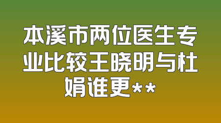 本溪市两位医生专业比较王晓明与杜娟谁更**
