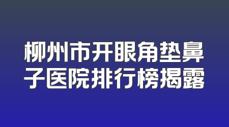 柳州市开眼角垫鼻子医院排行榜揭露