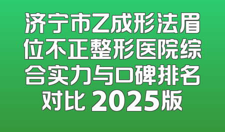 济宁市Z成形法眉位不正整形医院综合实力与口碑排名对比 2025版