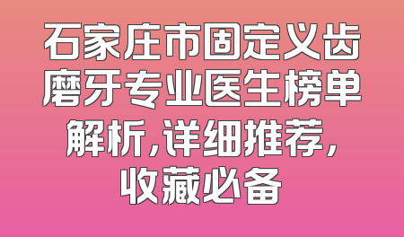 石家庄市固定义齿磨牙专业医生榜单解析，详细推荐，收藏必备
