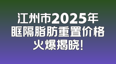 江州市2025年眶隔脂肪重置价格火爆揭晓！