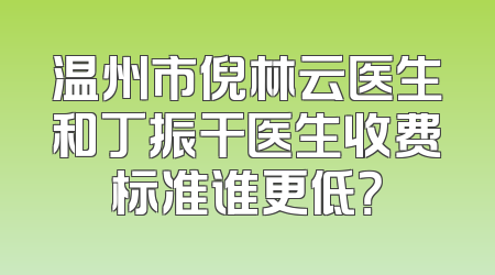 温州市倪林云医生和丁振干医生收费标准谁更低？